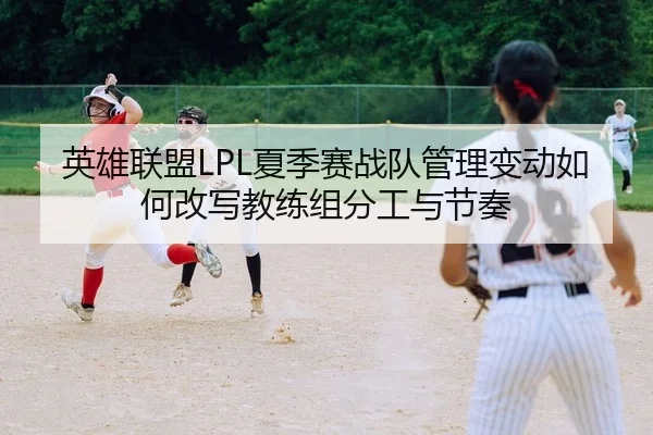 英雄联盟LPL夏季赛战队管理变动如何改写教练组分工与节奏